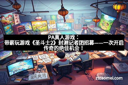 PA真人游戏：带薪玩游戏《圣斗士2》封测记者团招募——一次开启传奇的绝佳机会！