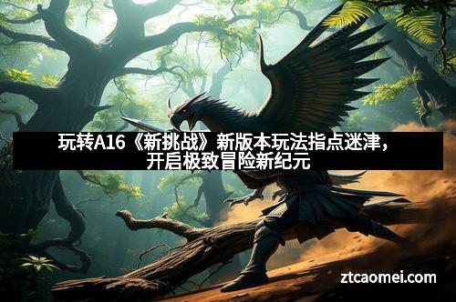 玩转A16《新挑战》新版本玩法指点迷津，开启极致冒险新纪元