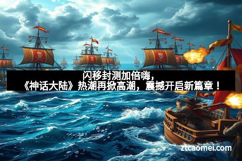 闪移封测加倍嗨，《神话大陆》热潮再掀高潮，震撼开启新篇章！