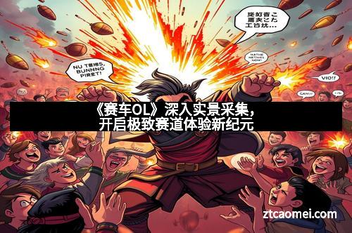 《赛车OL》深入实景采集，开启极致赛道体验新纪元